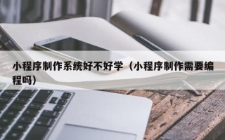 昌乐小程序制作系统好不好学（小程序制作需要编程吗）