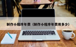 昌乐制作小程序年费（制作小程序年费用多少）