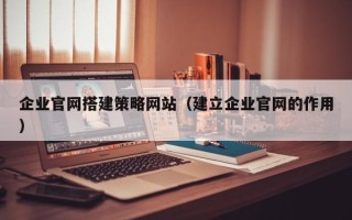 昌乐企业官网搭建策略网站（建立企业官网的作用）