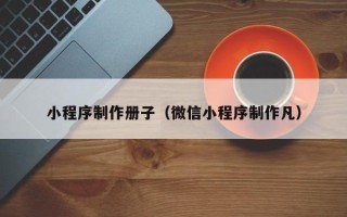 昌乐小程序制作册子（微信小程序制作凡）