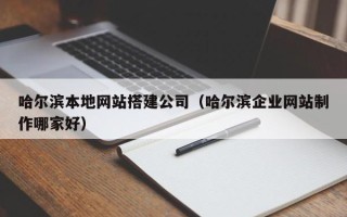 昌乐哈尔滨本地网站搭建公司（哈尔滨企业网站制作哪家好）
