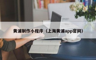 昌乐黄浦制作小程序（上海黄浦app官网）