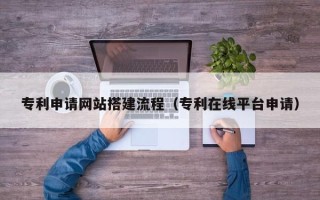 昌乐专利申请网站搭建流程（专利在线平台申请）