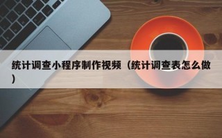 昌乐统计调查小程序制作视频（统计调查表怎么做）
