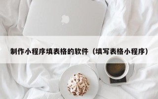 昌乐制作小程序填表格的软件（填写表格小程序）