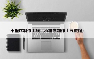 昌乐小程序制作上线（小程序制作上线流程）