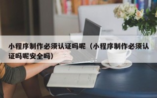 昌乐小程序制作必须认证吗呢（小程序制作必须认证吗呢安全吗）