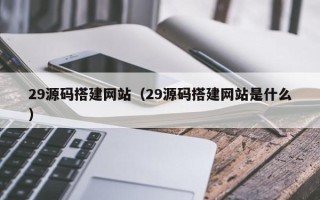 昌乐29源码搭建网站（29源码搭建网站是什么）