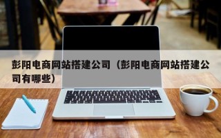 昌乐彭阳电商网站搭建公司（彭阳电商网站搭建公司有哪些）