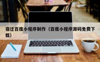 昌乐宿迁百度小程序制作（百度小程序源码免费下载）