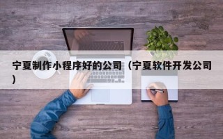 昌乐宁夏制作小程序好的公司（宁夏软件开发公司）