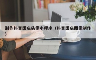 昌乐制作抖音国庆头像小程序（抖音国庆图像制作）