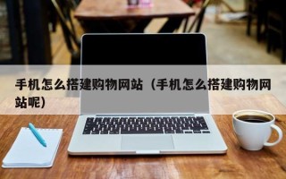 昌乐手机怎么搭建购物网站（手机怎么搭建购物网站呢）