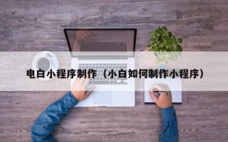 昌乐电白小程序制作（小白如何制作小程序）