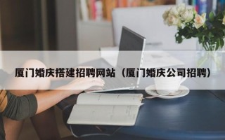 昌乐厦门婚庆搭建招聘网站（厦门婚庆公司招聘）
