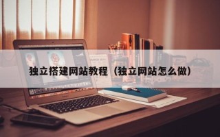 昌乐独立搭建网站教程（独立网站怎么做）