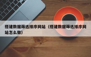 昌乐搭建数据筛选排序网站（搭建数据筛选排序网站怎么做）