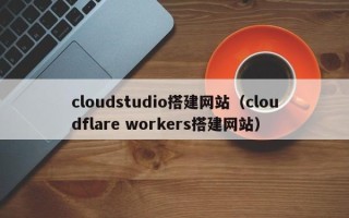 昌乐cloudstudio搭建网站（cloudflare workers搭建网站）