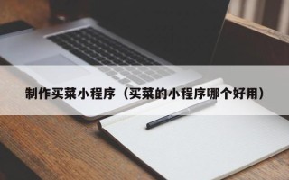 昌乐制作买菜小程序（买菜的小程序哪个好用）