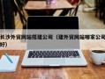 昌乐长沙外贸网站搭建公司（建外贸网站哪家公司好）