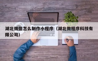 昌乐湖北微信怎么制作小程序（湖北微程序科技有限公司）