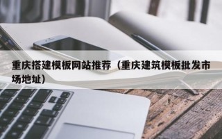 昌乐重庆搭建模板网站推荐（重庆建筑模板批发市场地址）