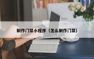 昌乐制作门禁小程序（怎么制作门禁）