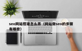 昌乐seo网站搭建怎么弄（网站做seo的步骤有哪些）